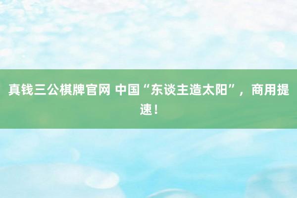 真钱三公棋牌官网 中国“东谈主造太阳”，商用提速！