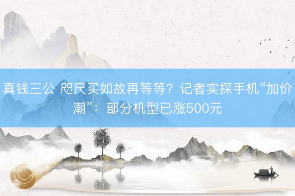 真钱三公 咫尺买如故再等等？记者实探手机“加价潮”：部分机型已涨500元