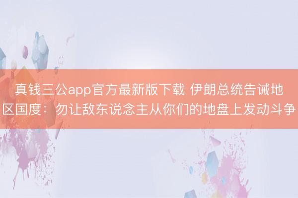 真钱三公app官方最新版下载 伊朗总统告诫地区国度：勿让敌东说念主从你们的地盘上发动斗争