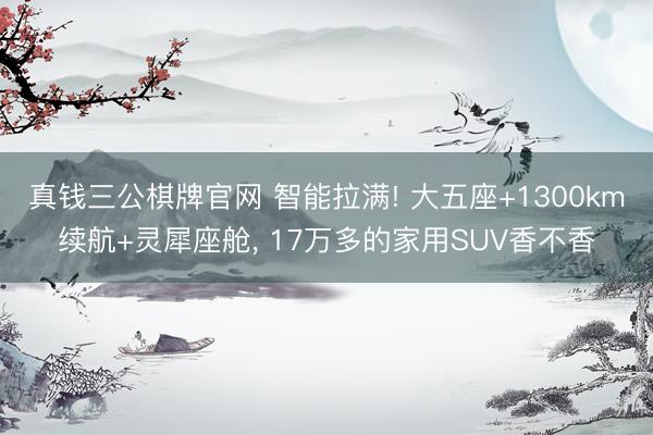 真钱三公棋牌官网 智能拉满! 大五座+1300km续航+灵犀座舱, 17万多的家用SUV香不香