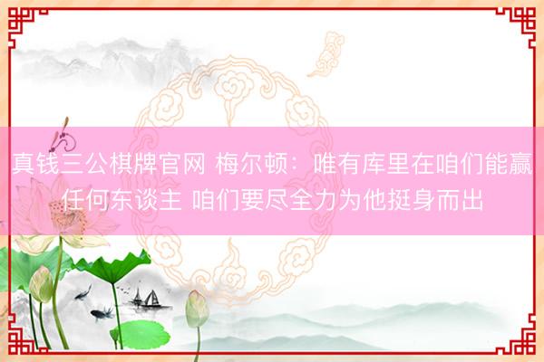 真钱三公棋牌官网 梅尔顿：唯有库里在咱们能赢任何东谈主 咱们要尽全力为他挺身而出
