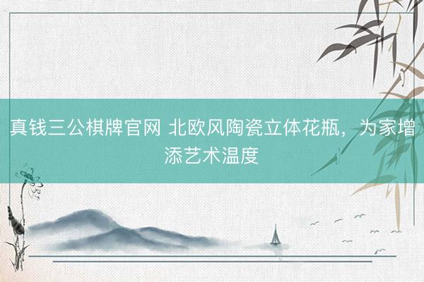 真钱三公棋牌官网 北欧风陶瓷立体花瓶，为家增添艺术温度✨
