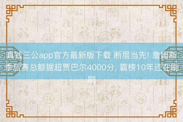 真钱三公app官方最新版下载 断层当先! 詹姆斯季后赛总额据超贾巴尔4000分, 霸榜10年还在刷