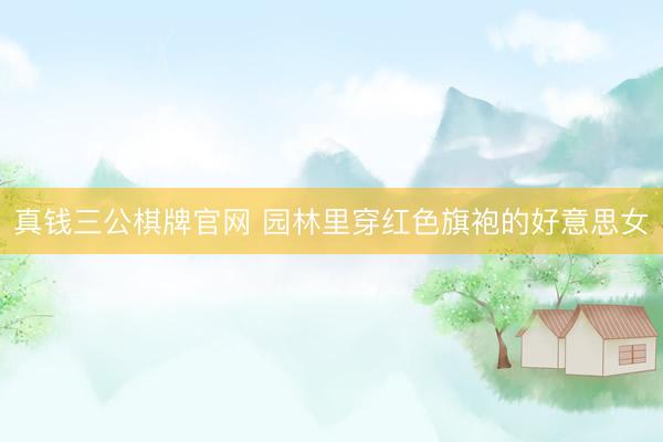 真钱三公棋牌官网 园林里穿红色旗袍的好意思女