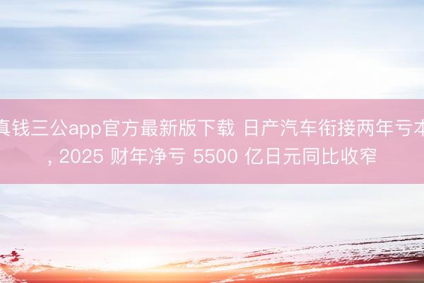 真钱三公app官方最新版下载 日产汽车衔接两年亏本, 2025 财年净亏 5500 亿日元同比收窄