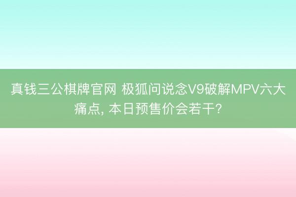 真钱三公棋牌官网 极狐问说念V9破解MPV六大痛点, 本日预售价会若干?