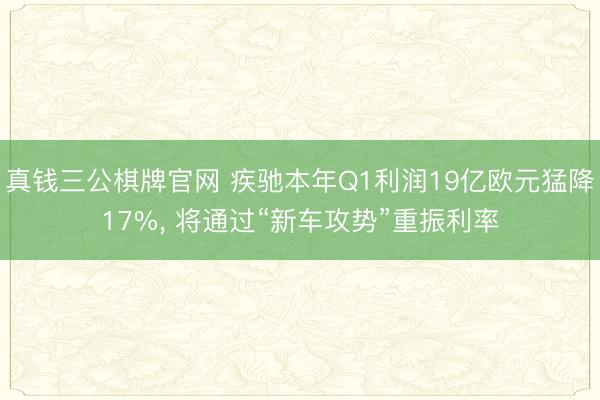 真钱三公棋牌官网 疾驰本年Q1利润19亿欧元猛降17%, 将通过“新车攻势”重振利率