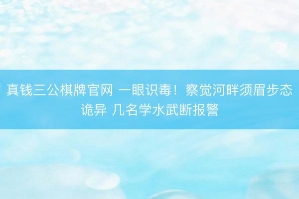 真钱三公棋牌官网 一眼识毒！察觉河畔须眉步态诡异 几名学水武断报警