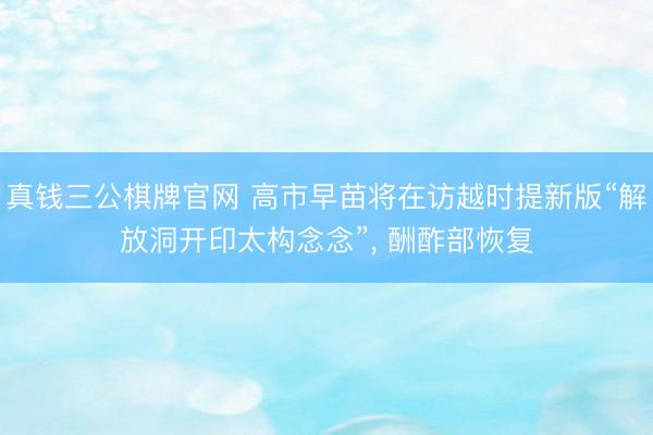 真钱三公棋牌官网 高市早苗将在访越时提新版“解放洞开印太构念念”, 酬酢部恢复