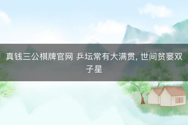 真钱三公棋牌官网 乒坛常有大满贯, 世间贫窭双子星