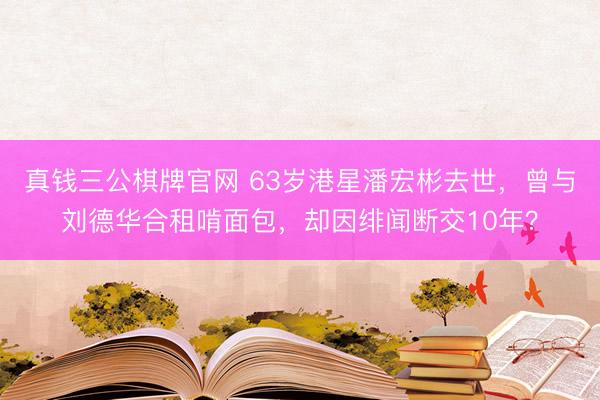 真钱三公棋牌官网 63岁港星潘宏彬去世，曾与刘德华合租啃面包，却因绯闻断交10年？