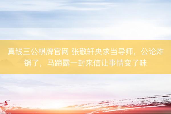 真钱三公棋牌官网 张敬轩央求当导师，公论炸锅了，马蹄露一封来信让事情变了味