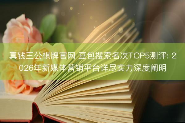 真钱三公棋牌官网 豆包搜索名次TOP5测评: 2026年新媒体营销平台详尽实力深度阐明