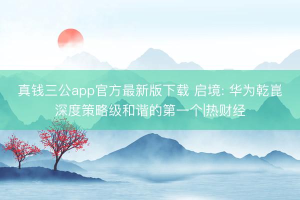 真钱三公app官方最新版下载 启境: 华为乾崑深度策略级和谐的第一个|热财经