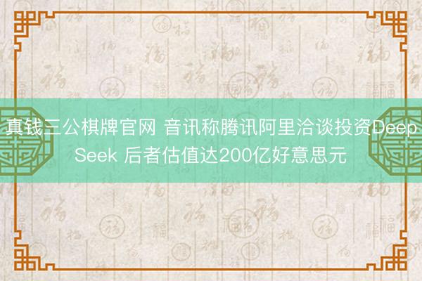 真钱三公棋牌官网 音讯称腾讯阿里洽谈投资DeepSeek 后者估值达200亿好意思元