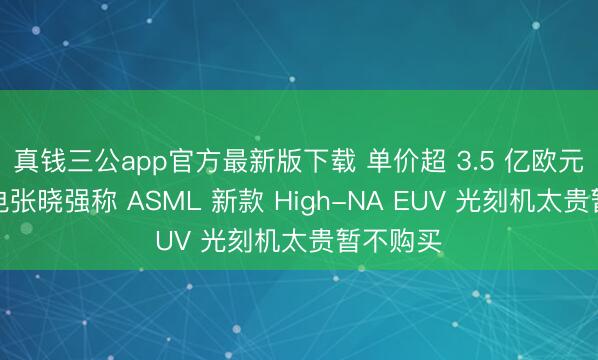 真钱三公app官方最新版下载 单价超 3.5 亿欧元，台积电张晓强称 ASML 新款 High-NA EUV 光刻机太贵暂不购买